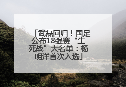 武磊回归！国足公布18强赛“生死战”大名单：杨明洋首次入选