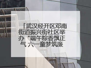 武汉经开区邓南街道振兴街社区举办“端午粽香飘正气 六一童梦筑廉心” 主题活动