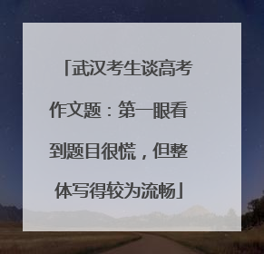 武汉考生谈高考作文题：第一眼看到题目很慌，但整体写得较为流畅