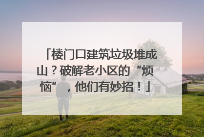 楼门口建筑垃圾堆成山？破解老小区的“烦恼”，他们有妙招！