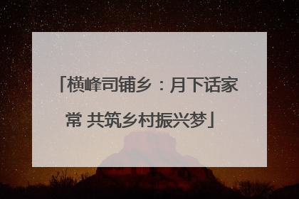 横峰司铺乡：月下话家常 共筑乡村振兴梦