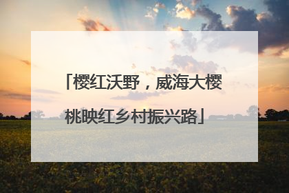 樱红沃野，威海大樱桃映红乡村振兴路