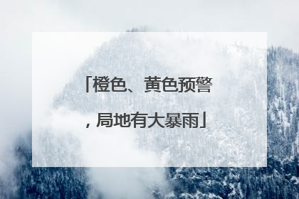 橙色、黄色预警，局地有大暴雨