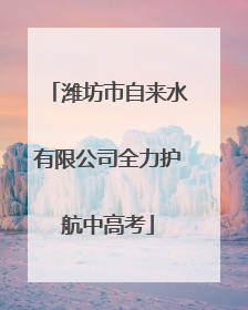 潍坊市自来水有限公司全力护航中高考