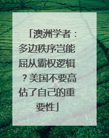 澳洲学者：多边秩序岂能屈从霸权逻辑？美国不要高估了自己的重要性