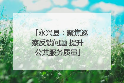 永兴县：聚焦巡察反馈问题 提升公共服务质量