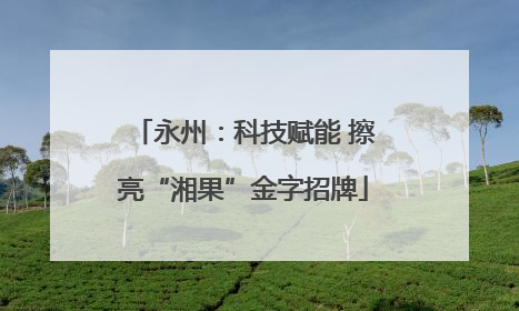 永州：科技赋能 擦亮“湘果”金字招牌