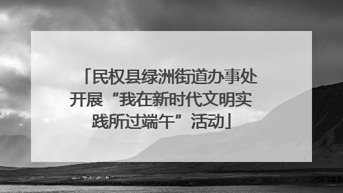 民权县绿洲街道办事处开展“我在新时代文明实践所过端午”活动