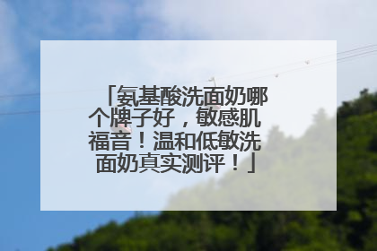 氨基酸洗面奶哪个牌子好，敏感肌福音！温和低敏洗面奶真实测评！