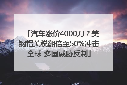 汽车涨价4000刀？美钢铝关税翻倍至50%冲击全球 多国威胁反制