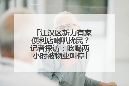 江汉区新力有家便利店喇叭扰民？记者探访：吆喝两小时被物业叫停