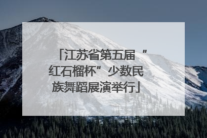 江苏省第五届“红石榴杯”少数民族舞蹈展演举行