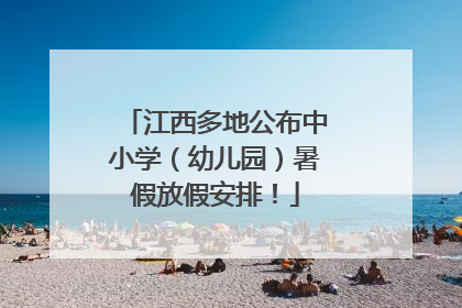 江西多地公布中小学（幼儿园）暑假放假安排！