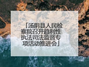 汤阴县人民检察院召开趋利性执法司法监督专项活动推进会