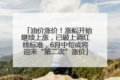 油价涨价！涨幅开始继续上涨，已破上调红线标准，6月中旬或将迎来“第二次”涨价