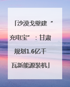 沙漠戈壁建“充电宝”：甘肃规划1.6亿千瓦新能源装机