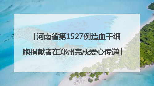 河南省第1527例造血干细胞捐献者在郑州完成爱心传递