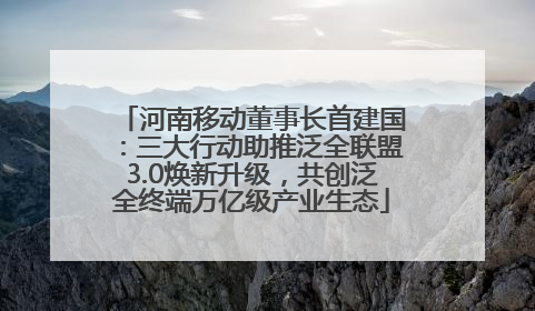 河南移动董事长首建国：三大行动助推泛全联盟3.0焕新升级，共创泛全终端万亿级产业生态