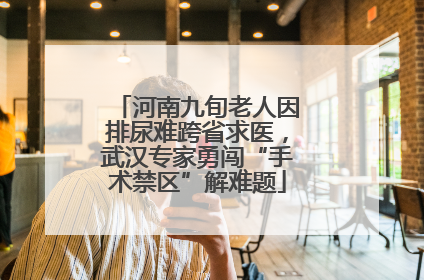 河南九旬老人因排尿难跨省求医，武汉专家勇闯“手术禁区”解难题