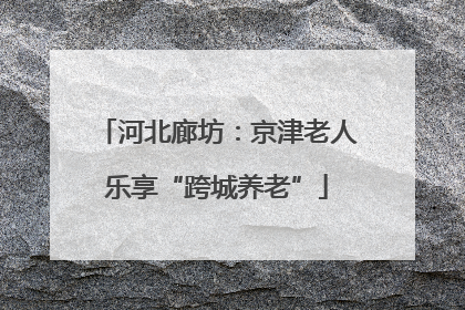 河北廊坊：京津老人乐享“跨城养老”