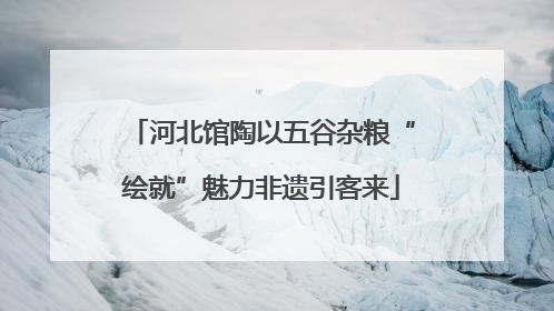 河北馆陶以五谷杂粮“绘就”魅力非遗引客来