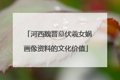 河西魏晋墓伏羲女娲画像资料的文化价值