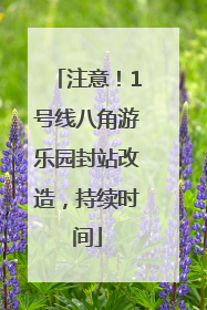 注意！1号线八角游乐园封站改造，持续时间
