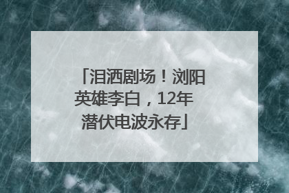 泪洒剧场！浏阳英雄李白，12年潜伏电波永存
