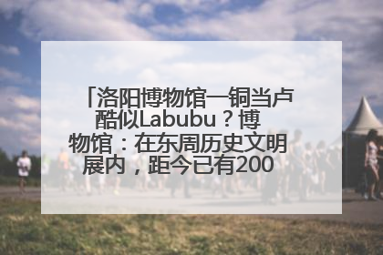 洛阳博物馆一铜当卢酷似Labubu？博物馆：在东周历史文明展内，距今已有2000多年历史