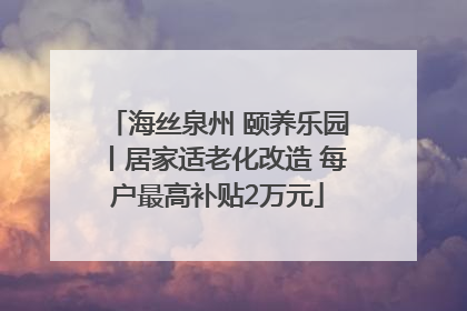 海丝泉州 颐养乐园丨居家适老化改造 每户最高补贴2万元