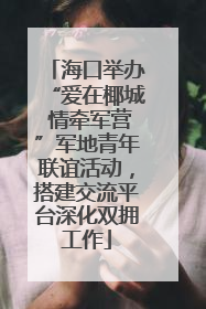 海口举办“爱在椰城 情牵军营”军地青年联谊活动，搭建交流平台深化双拥工作