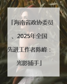 海南省政协委员、2025年全国先进工作者陈峰：光影捕手