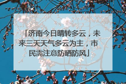 济南今日晴转多云，未来三天天气多云为主，市民需注意防晒防风