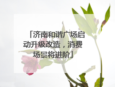 济南和谐广场启动升级改造，消费场景将进阶
