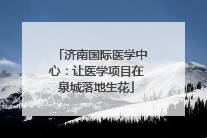 济南国际医学中心：让医学项目在泉城落地生花