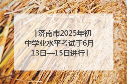济南市2025年初中学业水平考试于6月13日—15日进行