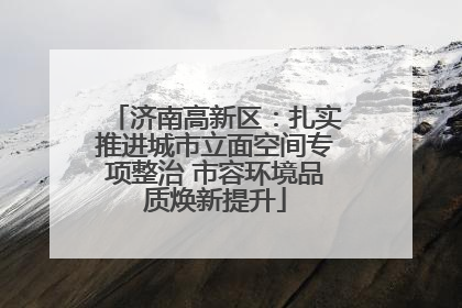 济南高新区：扎实推进城市立面空间专项整治 市容环境品质焕新提升