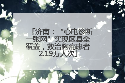 济南：“心电诊断一张网”实现区县全覆盖，救治胸痛患者2.19万人次