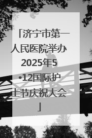 济宁市第一人民医院举办2025年5•12国际护士节庆祝大会