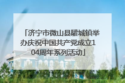 济宁市微山县驩城镇举办庆祝中国共产党成立104周年系列活动