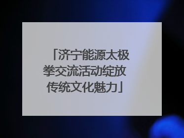 济宁能源太极拳交流活动绽放传统文化魅力