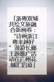 浙粤双城共绘文旅融合新画卷：“诗画浙江 粤来越好”漫游长廊主题推广活动在广州花城汇启幕