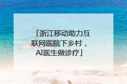 浙江移动助力互联网医院下乡村，AI医生做诊疗
