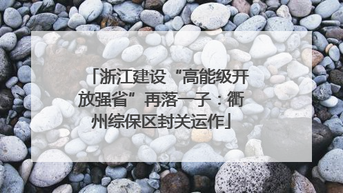 浙江建设“高能级开放强省”再落一子：衢州综保区封关运作