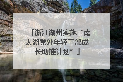 浙江湖州实施“南太湖党外年轻干部成长助推计划”