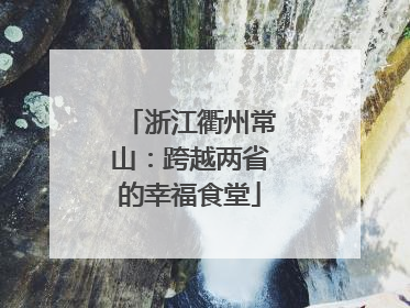 浙江衢州常山：跨越两省的幸福食堂