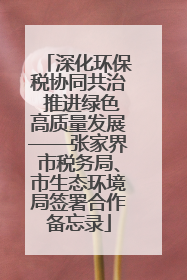 深化环保税协同共治 推进绿色高质量发展——张家界市税务局、市生态环境局签署合作备忘录
