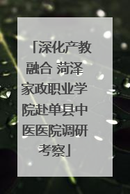 深化产教融合 菏泽家政职业学院赴单县中医医院调研考察