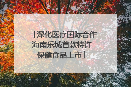 深化医疗国际合作 海南乐城首款特许保健食品上市