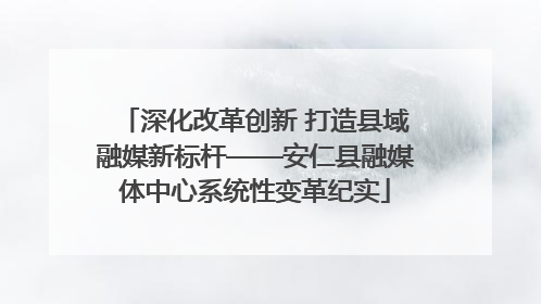 深化改革创新 打造县域融媒新标杆——安仁县融媒体中心系统性变革纪实